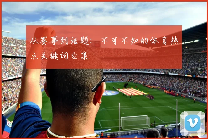 从赛事到话题:不可不知的体育热点关键词合集