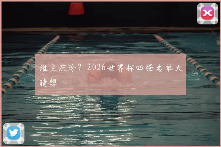 谁主沉浮？2026世界杯四强名单大猜想