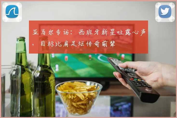 亚马尔专访：西班牙新星吐露心声，目标比肩足坛传奇前辈