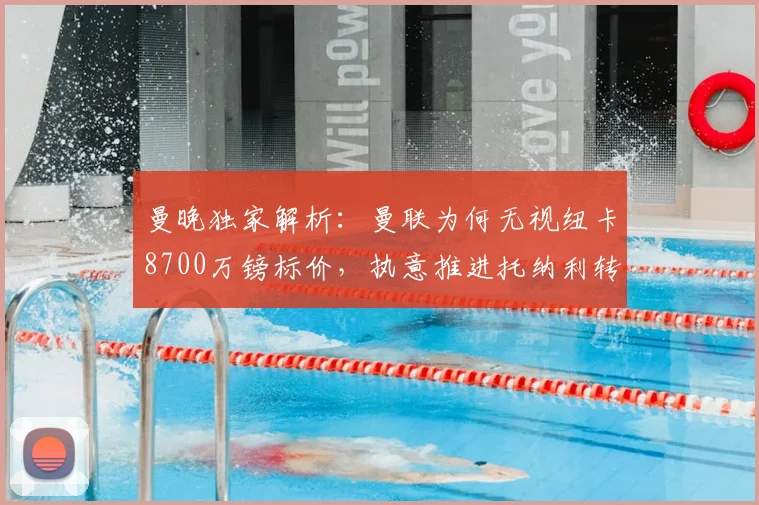 曼晚独家解析:曼联为何无视纽卡8700万镑标价,执意推进托纳利转会?深度分析交易可能性与中场补强策略