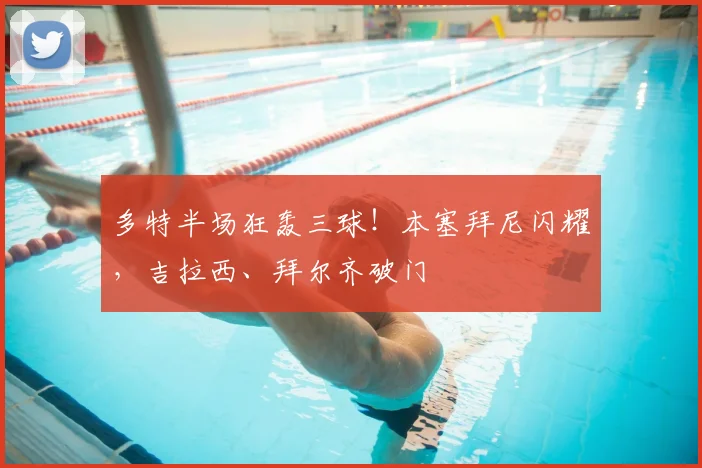 多特半场狂轰三球!本塞拜尼闪耀,吉拉西、拜尔齐破门