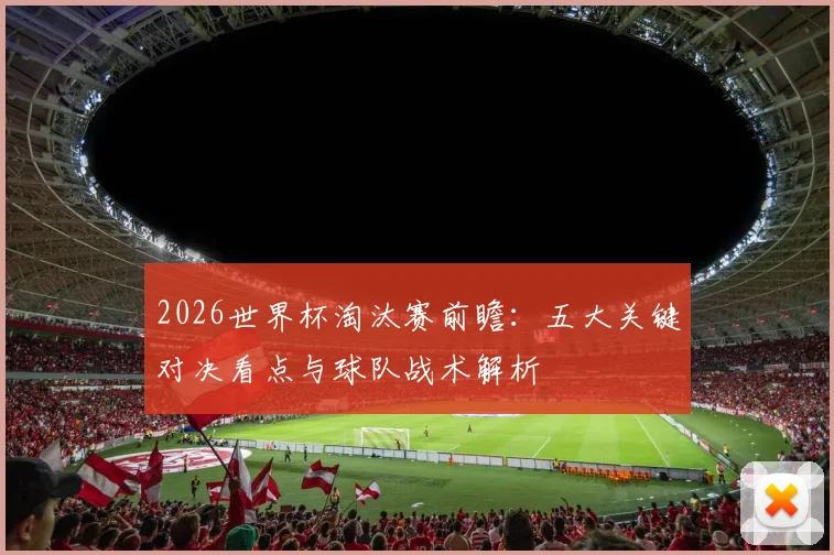 2026世界杯淘汰赛前瞻：五大关键对决看点与球队战术解析