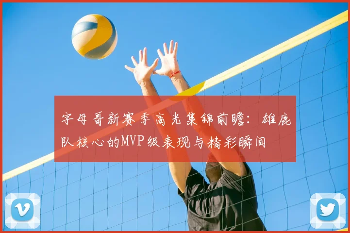 字母哥新赛季高光集锦前瞻：雄鹿队核心的MVP级表现与精彩瞬间