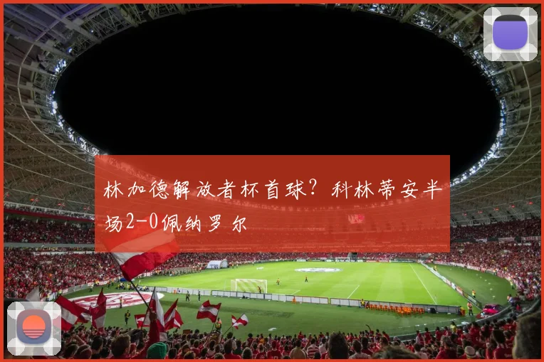 林加德解放者杯首球？科林蒂安半场2-0佩纳罗尔