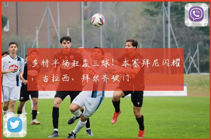 多特半场狂轰三球！本塞拜尼闪耀，吉拉西、拜尔齐破门