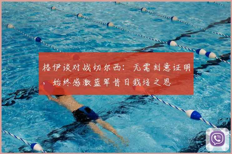 格伊谈对战切尔西：无需刻意证明，始终感激蓝军昔日栽培之恩