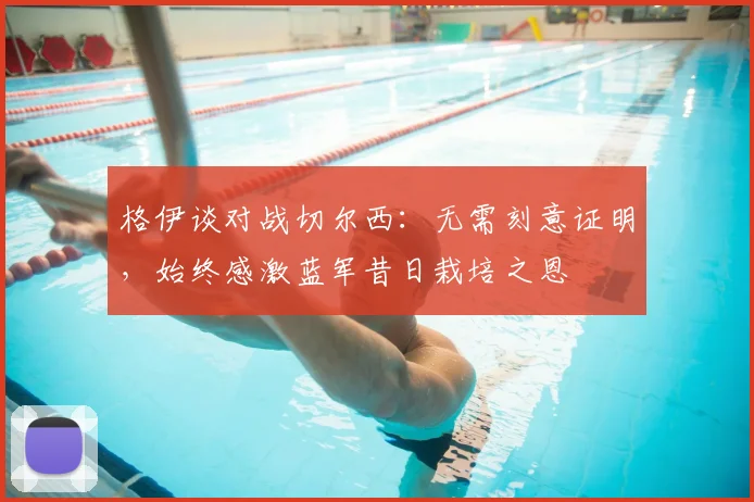 格伊谈对战切尔西：无需刻意证明，始终感激蓝军昔日栽培之恩