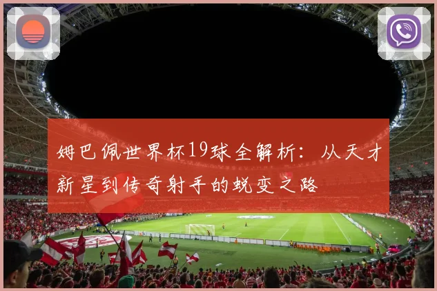 姆巴佩世界杯19球全解析：从天才新星到传奇射手的蜕变之路