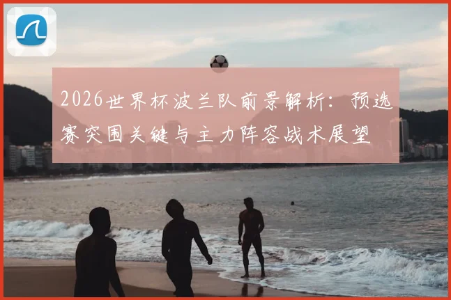 2026世界杯波兰队前景解析:预选赛突围关键与主力阵容战术展望