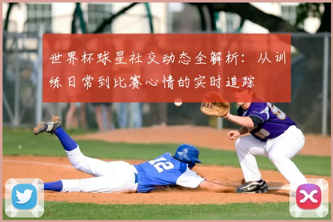 世界杯球星社交动态全解析:从训练日常到比赛心情的实时追踪