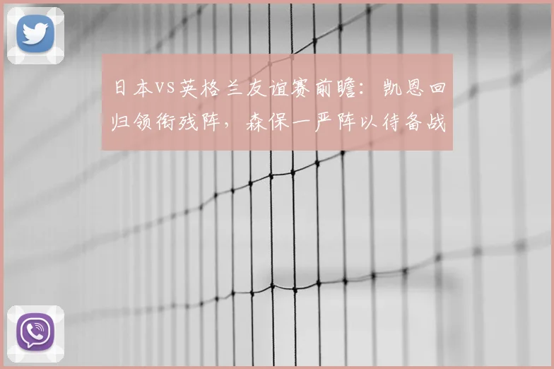 日本vs英格兰友谊赛前瞻:凯恩回归领衔残阵,森保一严阵以待备战分析