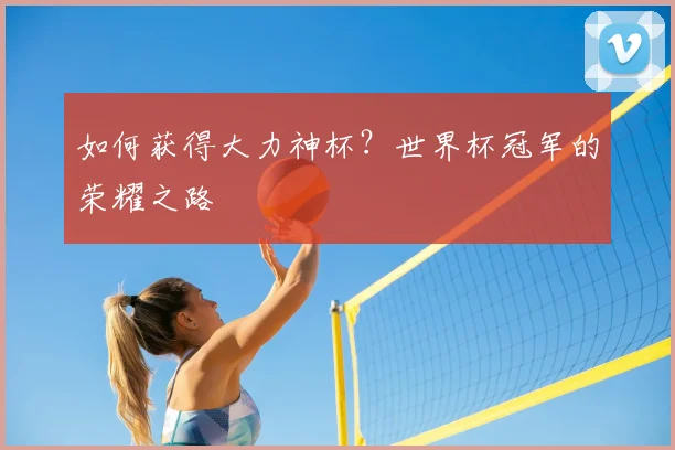 如何获得大力神杯？世界杯冠军的荣耀之路