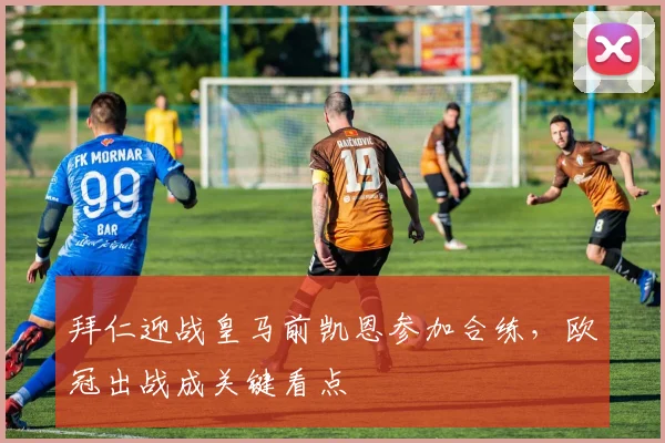 拜仁迎战皇马前凯恩参加合练,欧冠出战成关键看点