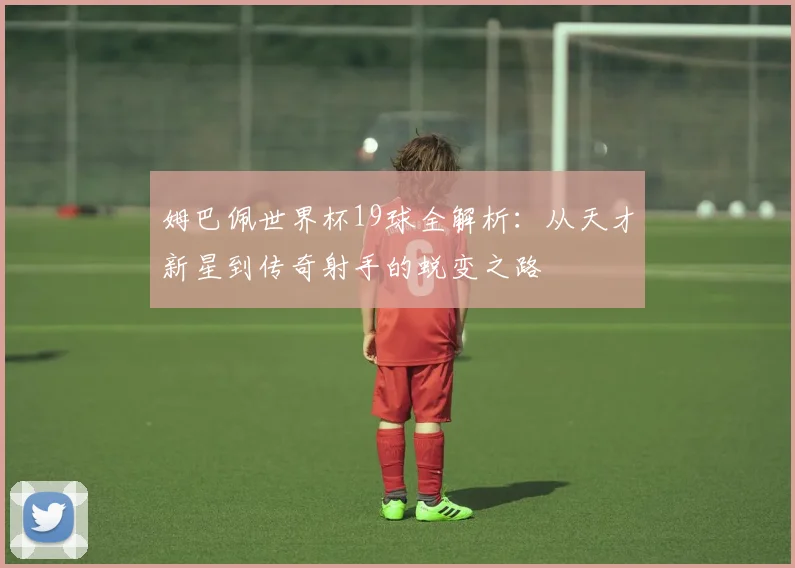 姆巴佩世界杯19球全解析:从天才新星到传奇射手的蜕变之路