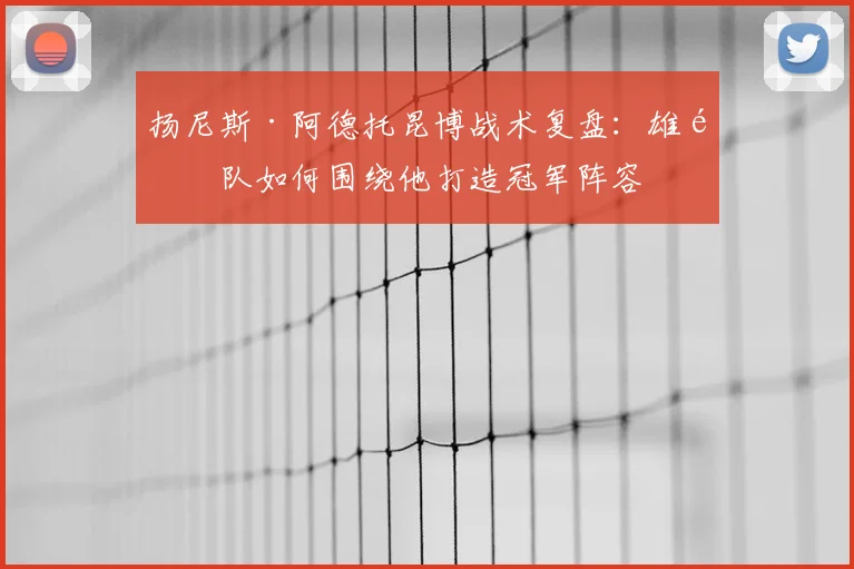 扬尼斯·阿德托昆博战术复盘：雄鹿队如何围绕他打造冠军阵容