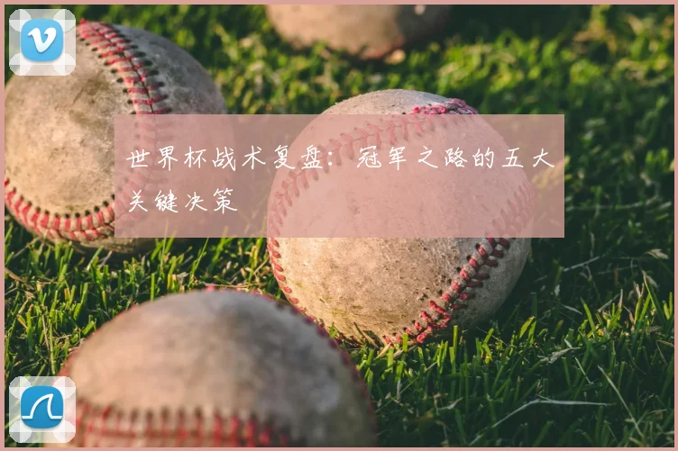 世界杯战术复盘:冠军之路的五大关键决策