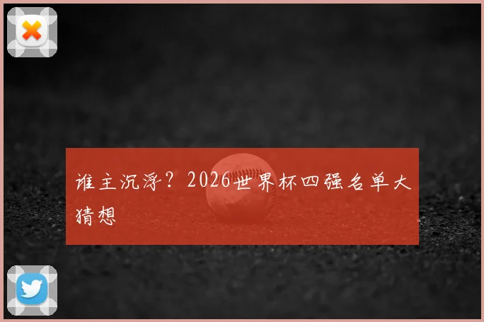 谁主沉浮？2026世界杯四强名单大猜想