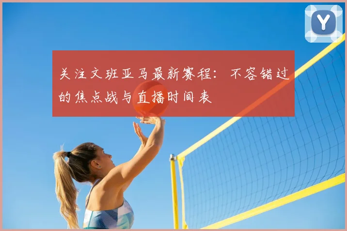 关注文班亚马最新赛程:不容错过的焦点战与直播时间表