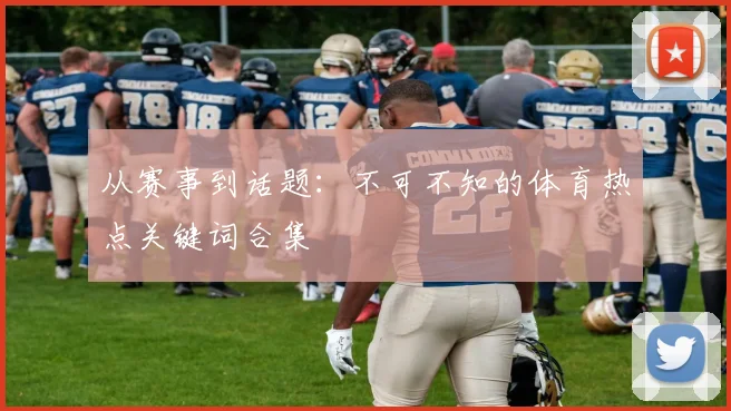 从赛事到话题:不可不知的体育热点关键词合集