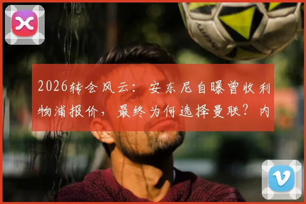 2026转会风云:安东尼自曝曾收利物浦报价,最终为何选择曼联?内幕与解析